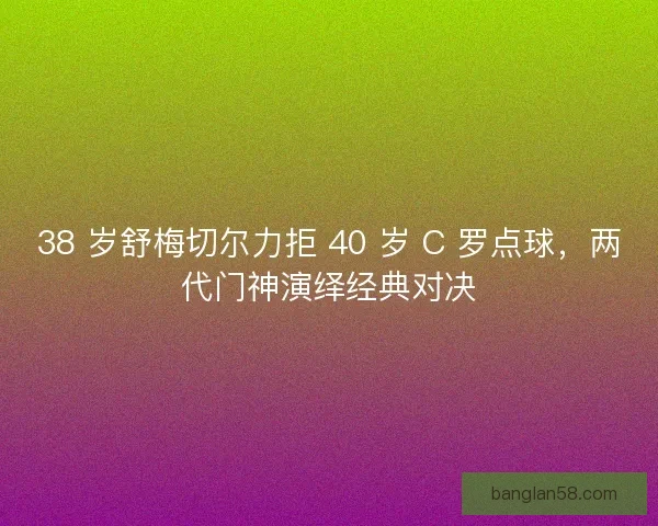 38 岁舒梅切尔力拒 40 岁 C 罗点球，两代门神演绎经典对决
