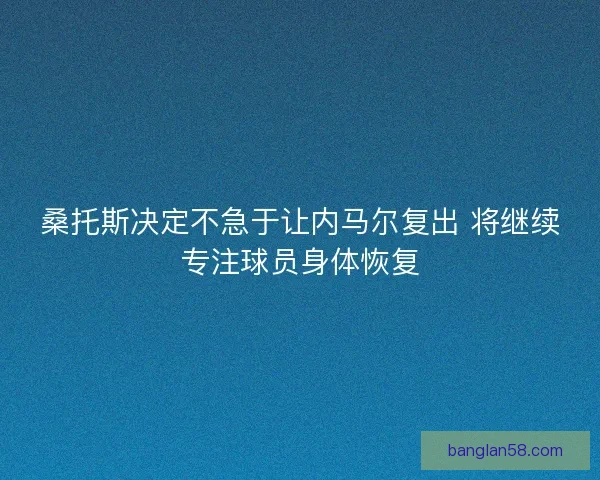 桑托斯决定不急于让内马尔复出 将继续专注球员身体恢复