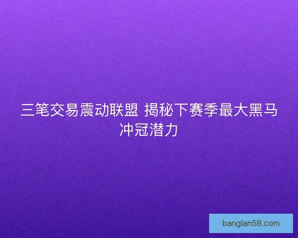 三笔交易震动联盟 揭秘下赛季最大黑马冲冠潜力