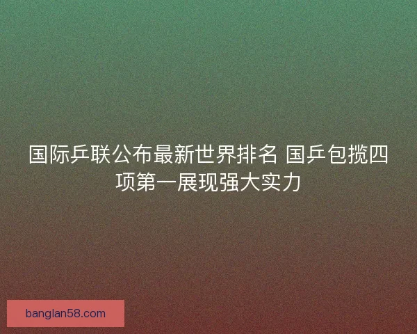 国际乒联公布最新世界排名 国乒包揽四项第一展现强大实力