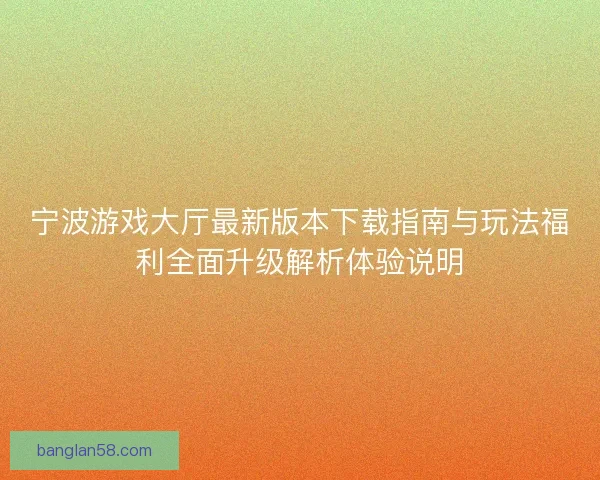 宁波游戏大厅最新版本下载指南与玩法福利全面升级解析体验说明