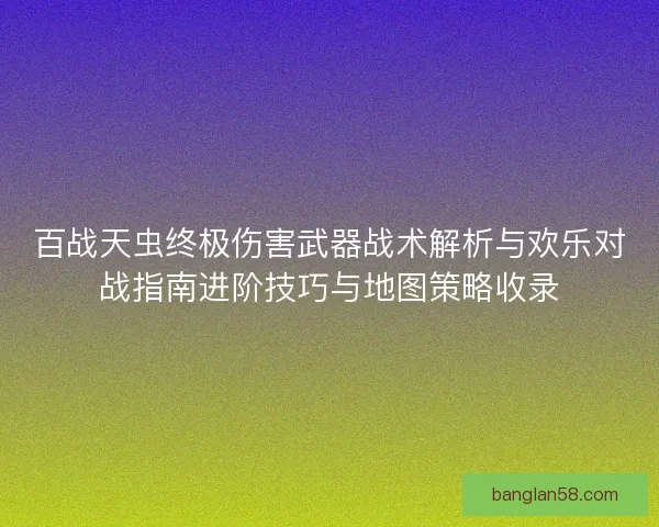 百战天虫终极伤害武器战术解析与欢乐对战指南进阶技巧与地图策略收录