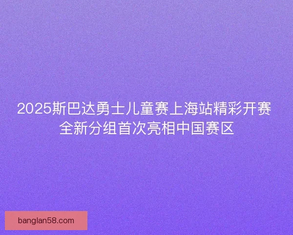 2025斯巴达勇士儿童赛上海站精彩开赛 全新分组首次亮相中国赛区