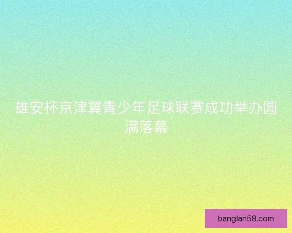 雄安杯京津冀青少年足球联赛成功举办圆满落幕 雄安杯京津冀青少年足球联赛成功举办圆满落幕