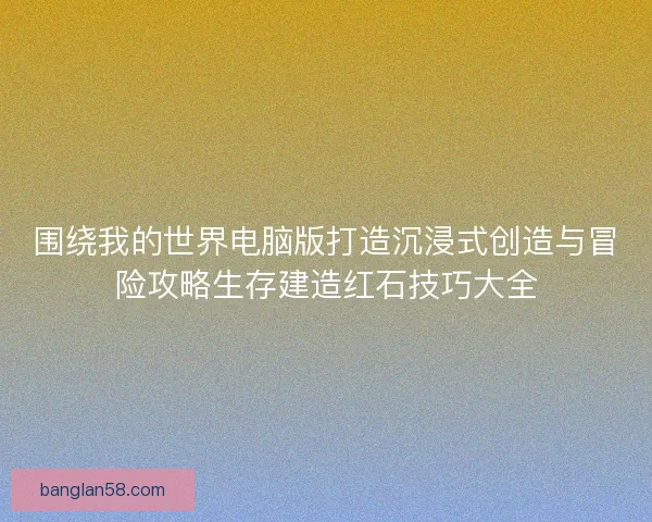 围绕我的世界电脑版打造沉浸式创造与冒险攻略生存建造红石技巧大全