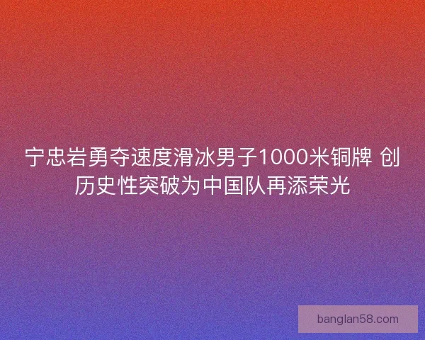 宁忠岩勇夺速度滑冰男子1000米铜牌 创历史性突破为中国队再添荣光