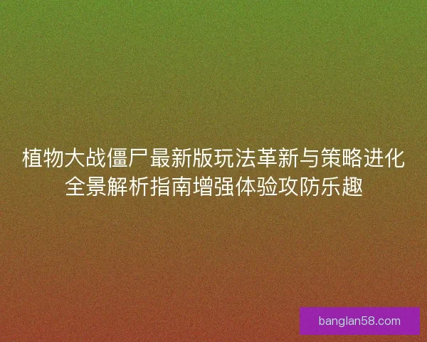 植物大战僵尸最新版玩法革新与策略进化全景解析指南增强体验攻防乐趣