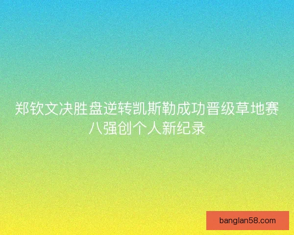 郑钦文决胜盘逆转凯斯勒成功晋级草地赛八强创个人新纪录