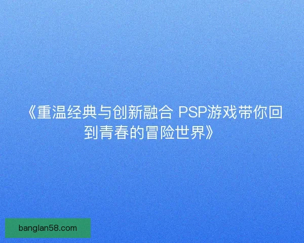 《重温经典与创新融合 PSP游戏带你回到青春的冒险世界》