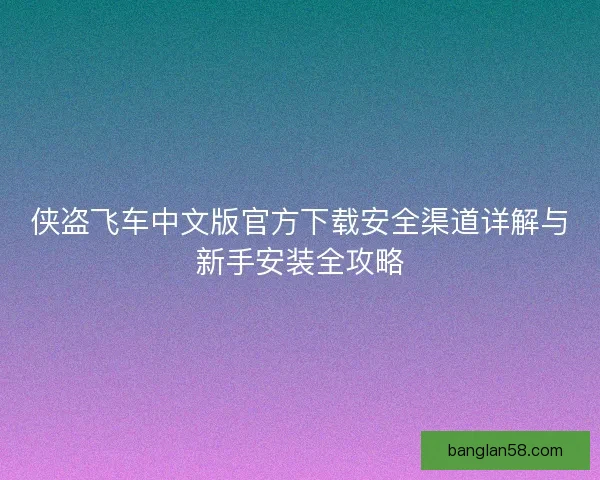 侠盗飞车中文版官方下载安全渠道详解与新手安装全攻略
