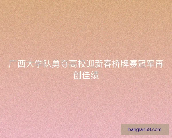 广西大学队勇夺高校迎新春桥牌赛冠军再创佳绩