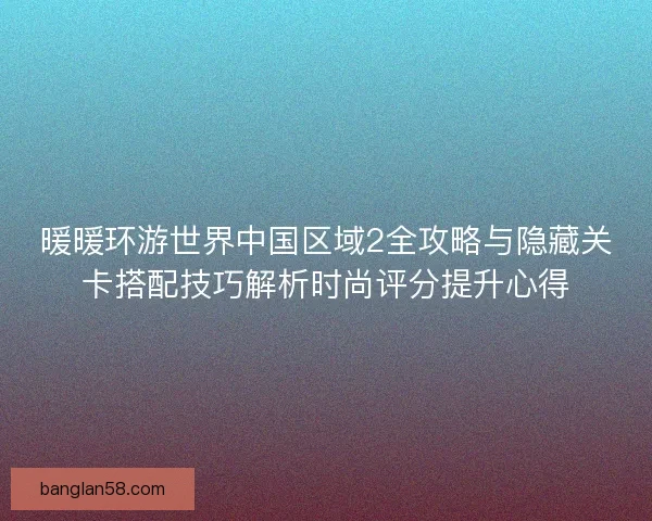 暖暖环游世界中国区域2全攻略与隐藏关卡搭配技巧解析时尚评分提升心得