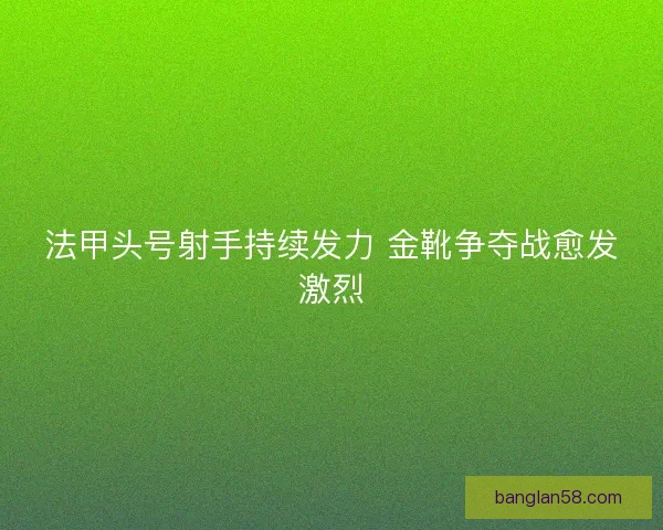 法甲头号射手持续发力 金靴争夺战愈发激烈