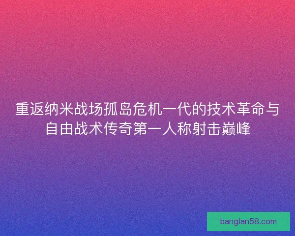 重返纳米战场孤岛危机一代的技术革命与自由战术传奇第一人称射击巅峰