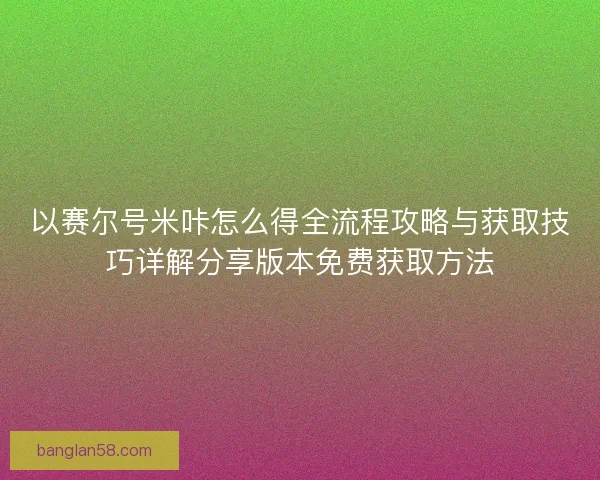 以赛尔号米咔怎么得全流程攻略与获取技巧详解分享版本免费获取方法