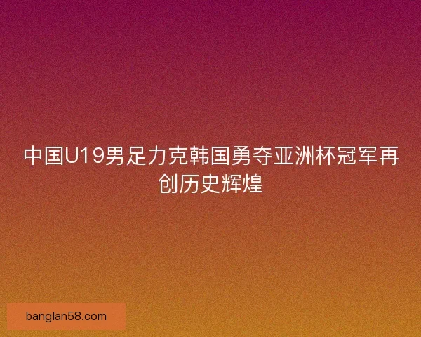 中国U19男足力克韩国勇夺亚洲杯冠军再创历史辉煌 中国U19男足力克韩国勇夺亚洲杯冠军再创历史辉煌