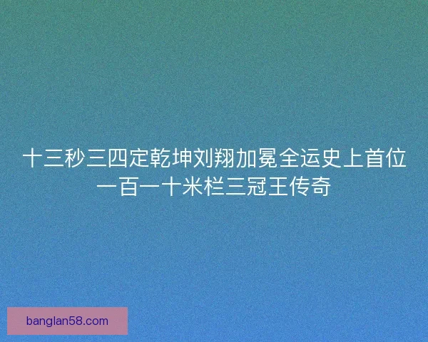 十三秒三四定乾坤刘翔加冕全运史上首位一百一十米栏三冠王传奇 十三秒三四定乾坤刘翔加冕全运史上首位一百一十米栏三冠王传奇