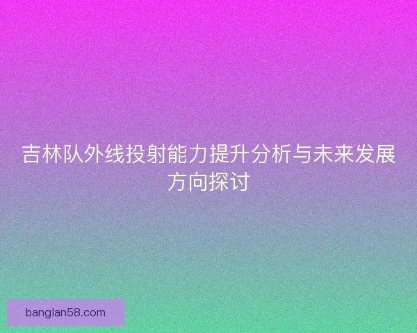 吉林队外线投射能力提升分析与未来发展方向探讨 吉林队外线投射能力提升分析与未来发展方向探讨