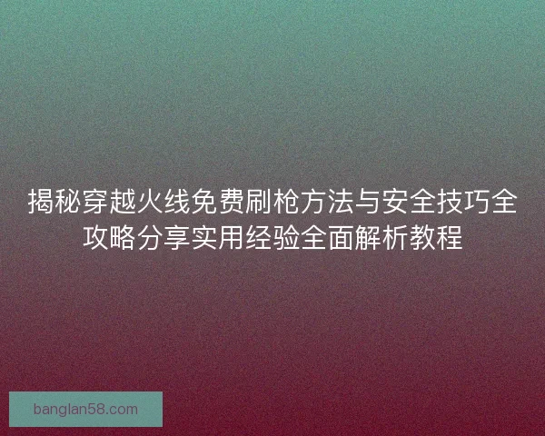 揭秘穿越火线免费刷枪方法与安全技巧全攻略分享实用经验全面解析教程