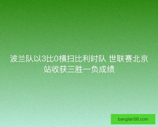 波兰队以3比0横扫比利时队 世联赛北京站收获三胜一负成绩 波兰队以3比0横扫比利时队 世联赛北京站收获三胜一负成绩