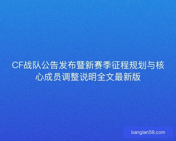 CF战队公告发布暨新赛季征程规划与核心成员调整说明全文最新版 CF战队公告发布暨新赛季征程规划与核心成员调整说明全文最新版