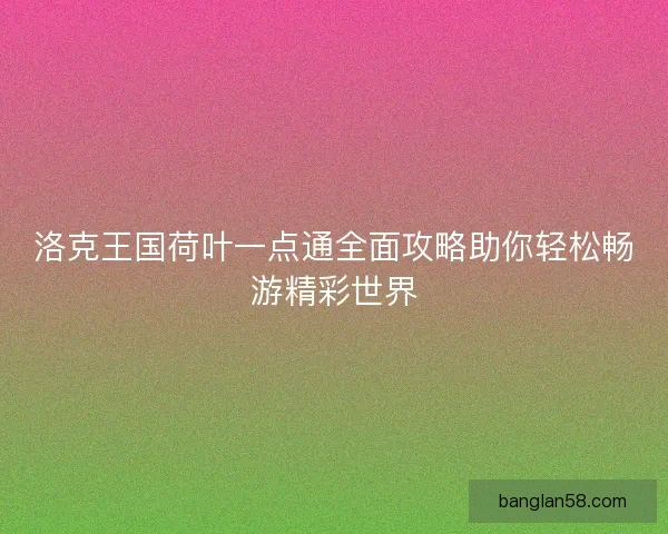 洛克王国荷叶一点通全面攻略助你轻松畅游精彩世界 洛克王国荷叶一点通全面攻略助你轻松畅游精彩世界