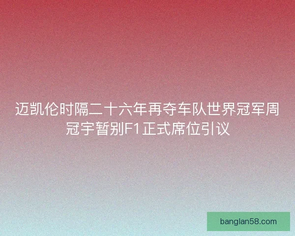 迈凯伦时隔二十六年再夺车队世界冠军周冠宇暂别F1正式席位引议 迈凯伦时隔二十六年再夺车队世界冠军周冠宇暂别F1正式席位引议