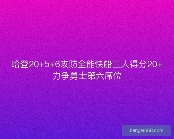 哈登20+5+6攻防全能快船三人得分20+力争勇士第六席位 哈登20+5+6攻防全能快船三人得分20+力争勇士第六席位