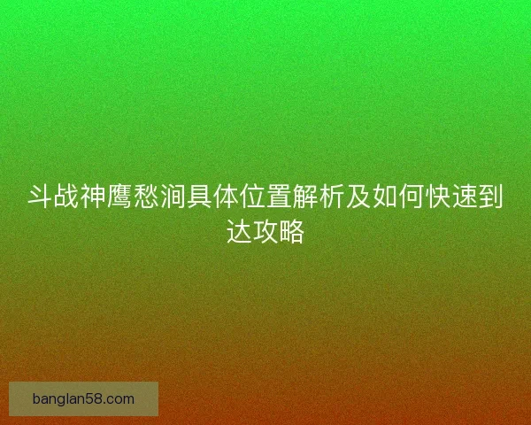 斗战神鹰愁涧具体位置解析及如何快速到达攻略
