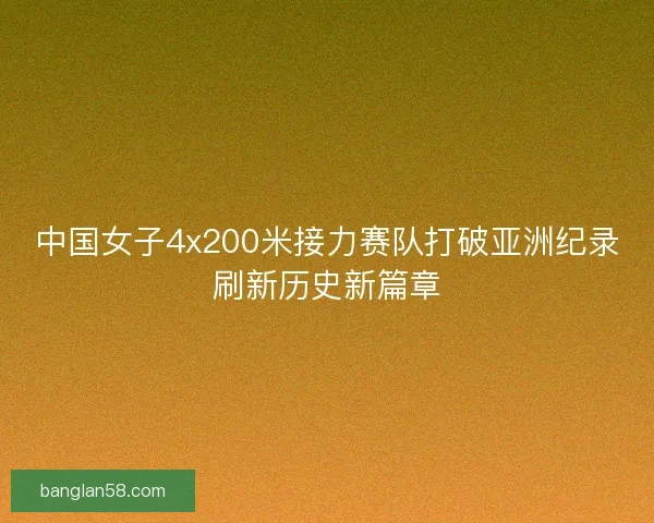 中国女子4x200米接力赛队打破亚洲纪录刷新历史新篇章