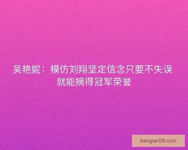吴艳妮：模仿刘翔坚定信念只要不失误 就能摘得冠军荣誉